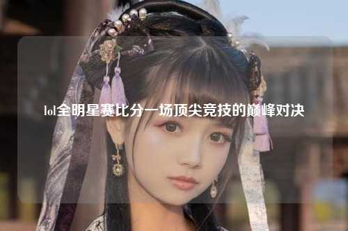 lol全明星赛比分一场顶尖竞技的巅峰对决