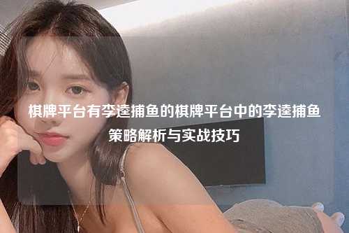 棋牌平台有李逵捕鱼的棋牌平台中的李逵捕鱼策略解析与实战技巧