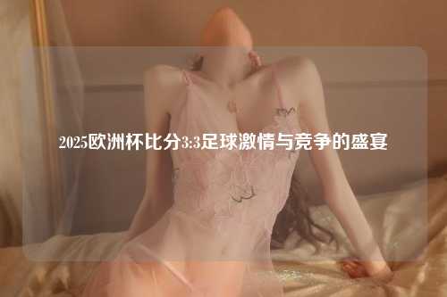 2025欧洲杯比分3:3足球激情与竞争的盛宴