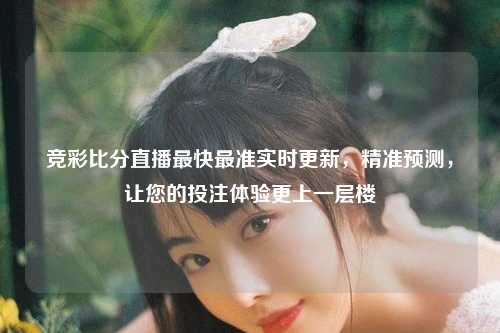 竞彩比分直播最快最准实时更新，精准预测，让您的投注体验更上一层楼