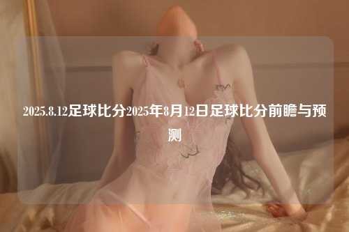 2025.8.12足球比分2025年8月12日足球比分前瞻与预测