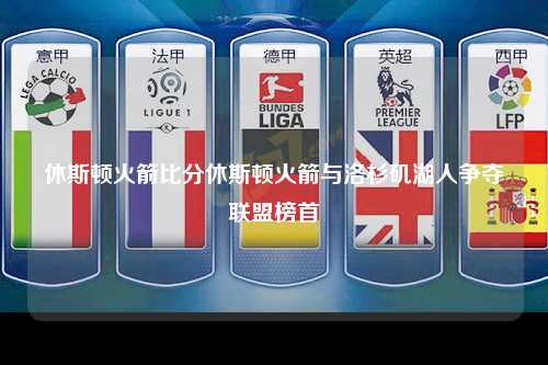 休斯顿火箭比分休斯顿火箭与洛杉矶湖人争夺联盟榜首