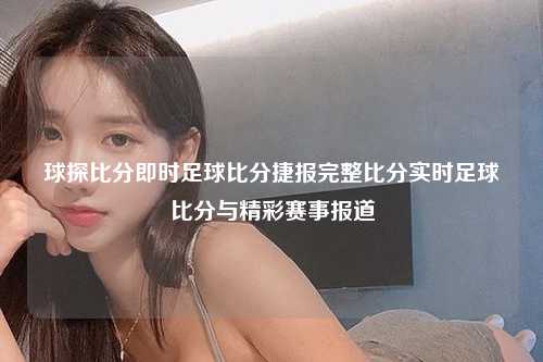 球探比分即时足球比分捷报完整比分实时足球比分与精彩赛事报道