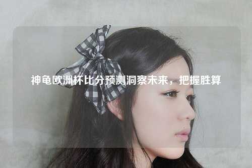 神龟欧洲杯比分预测洞察未来，把握胜算