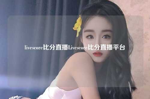 livescore比分直播Livescore比分直播平台