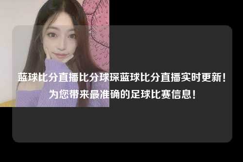 蓝球比分直播比分球琛蓝球比分直播实时更新！为您带来最准确的足球比赛信息！