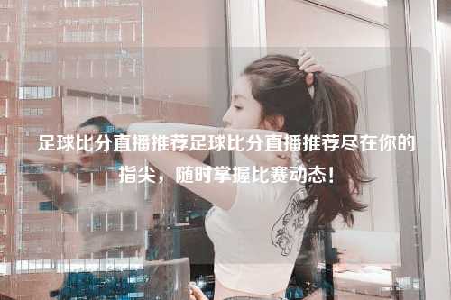 足球比分直播推荐足球比分直播推荐尽在你的指尖，随时掌握比赛动态！