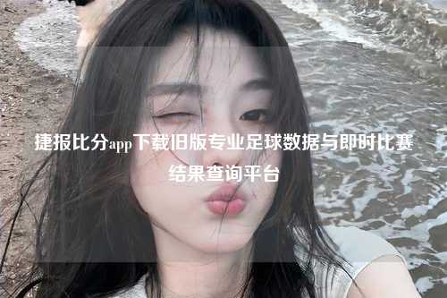 捷报比分app下载旧版专业足球数据与即时比赛结果查询平台