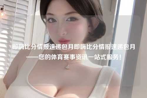 即嗨比分情报速递包月即嗨比分情报速递包月——您的体育赛事资讯一站式服务！