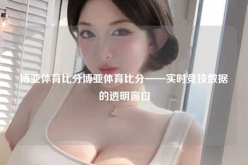 博亚体育比分博亚体育比分——实时竞技数据的透明窗口