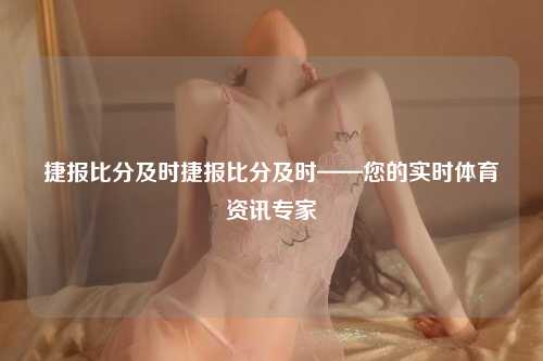 捷报比分及时捷报比分及时——您的实时体育资讯专家