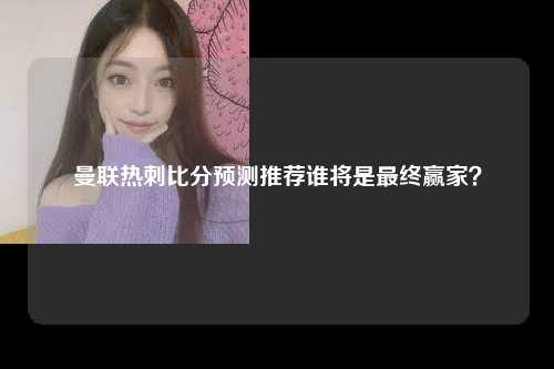 曼联热刺比分预测推荐谁将是最终赢家？
