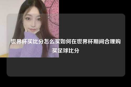 世界杯买比分怎么买如何在世界杯期间合理购买足球比分