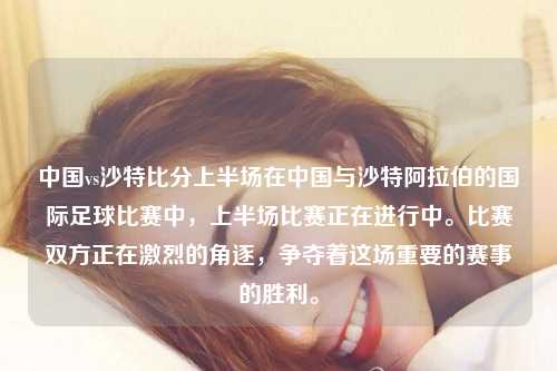 中国vs沙特比分上半场在中国与沙特阿拉伯的国际足球比赛中，上半场比赛正在进行中。比赛双方正在激烈的角逐，争夺着这场重要的赛事的胜利。