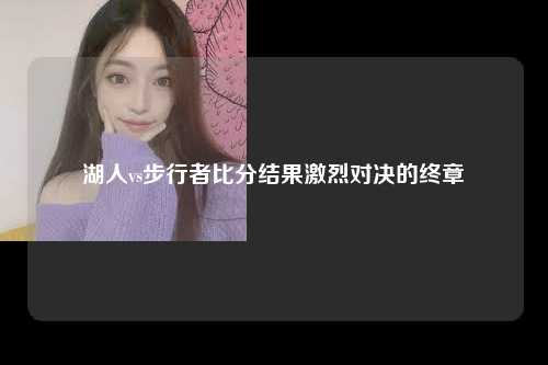 湖人vs步行者比分结果激烈对决的终章