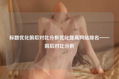 标题优化前后对比分析优化提高网站排名——前后对比分析