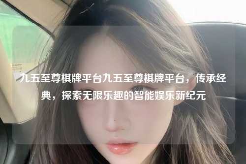 九五至尊棋牌平台九五至尊棋牌平台，传承经典，探索无限乐趣的智能娱乐新纪元