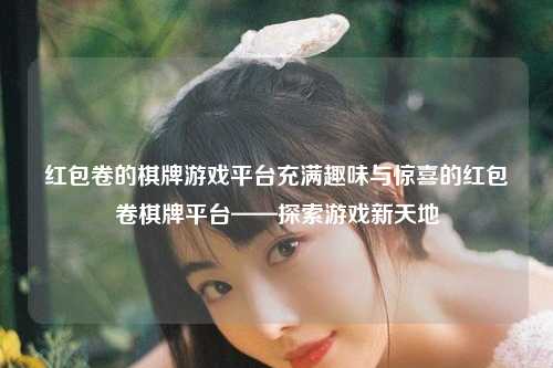 红包卷的棋牌游戏平台充满趣味与惊喜的红包卷棋牌平台——探索游戏新天地