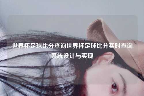 世界杯足球比分查询世界杯足球比分实时查询系统设计与实现