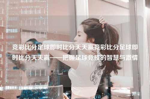 竞彩比分足球即时比分天天赢竞彩比分足球即时比分天天赢——把握足球竞技的智慧与激情