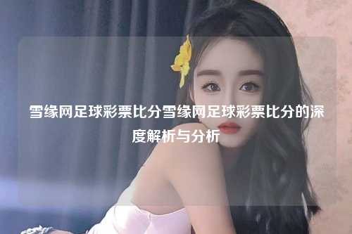 雪缘网足球彩票比分雪缘网足球彩票比分的深度解析与分析