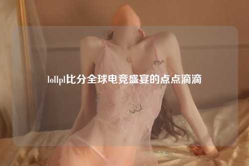 lollpl比分全球电竞盛宴的点点滴滴