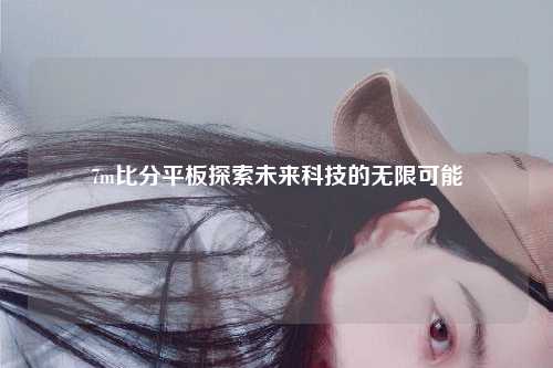 7m比分平板探索未来科技的无限可能