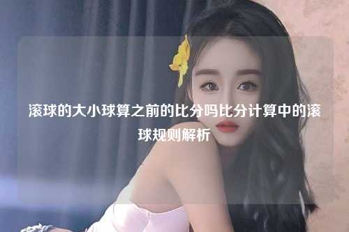 滚球的大小球算之前的比分吗比分计算中的滚球规则解析