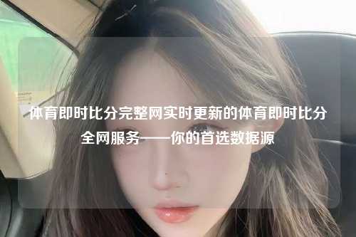 体育即时比分完整网实时更新的体育即时比分全网服务——你的首选数据源