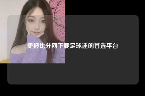 捷报比分网下载足球迷的首选平台