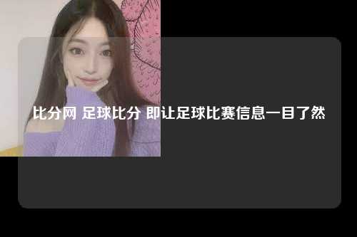 比分网 足球比分 即让足球比赛信息一目了然