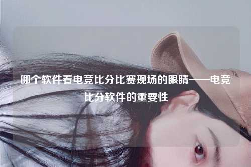 哪个软件看电竞比分比赛现场的眼睛——电竞比分软件的重要性