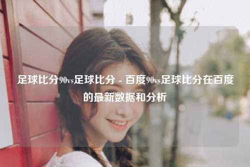 足球比分90vs足球比分 - 百度90vs足球比分在百度的最新数据和分析