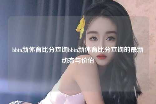 bbin新体育比分查询bbin新体育比分查询的最新动态与价值