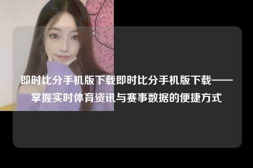 即时比分手机版下载即时比分手机版下载——掌握实时体育资讯与赛事数据的便捷方式