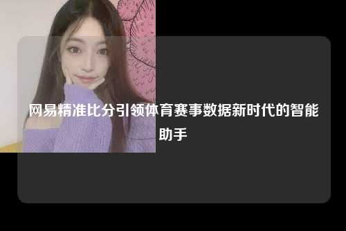 网易精准比分引领体育赛事数据新时代的智能助手