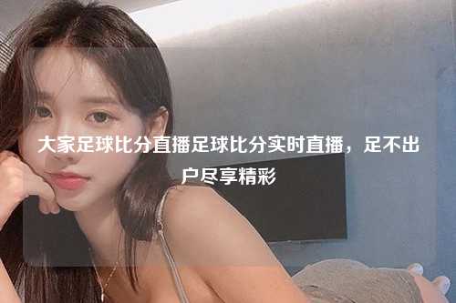 大家足球比分直播足球比分实时直播，足不出户尽享精彩