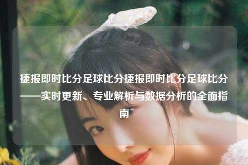 捷报即时比分足球比分捷报即时比分足球比分——实时更新、专业解析与数据分析的全面指南