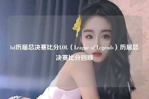lol历届总决赛比分LOL（League of Legends）历届总决赛比分回顾