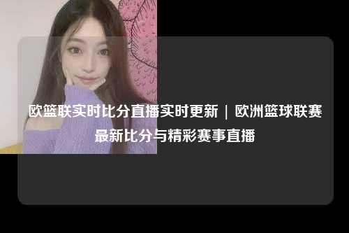 欧篮联实时比分直播实时更新 | 欧洲篮球联赛最新比分与精彩赛事直播