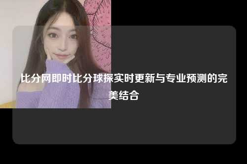 比分网即时比分球探实时更新与专业预测的完美结合