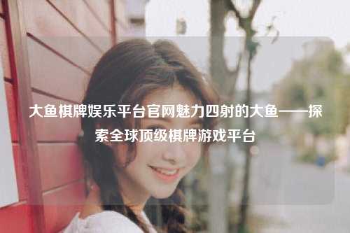 大鱼棋牌娱乐平台官网魅力四射的大鱼——探索全球顶级棋牌游戏平台