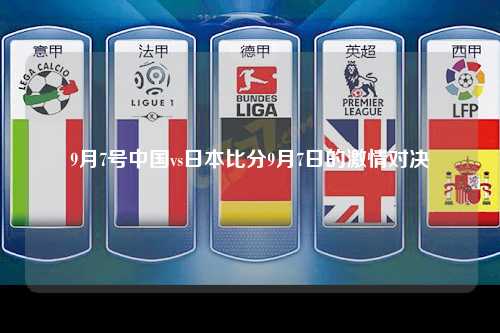 9月7号中国vs日本比分9月7日的激情对决