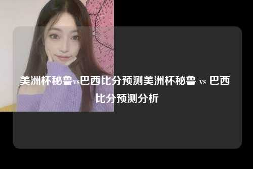 美洲杯秘鲁vs巴西比分预测美洲杯秘鲁 vs 巴西 比分预测分析