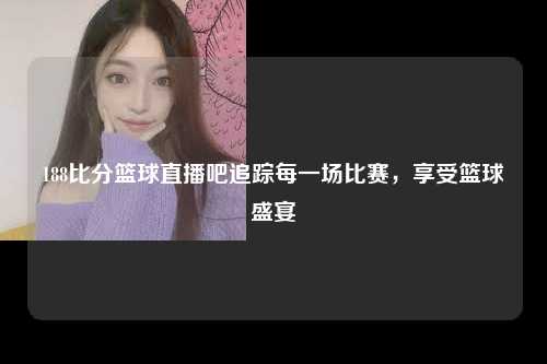 188比分篮球直播吧追踪每一场比赛，享受篮球盛宴