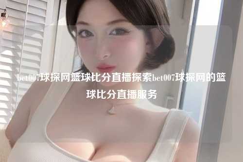 bet007球探网篮球比分直播探索bet007球探网的篮球比分直播服务