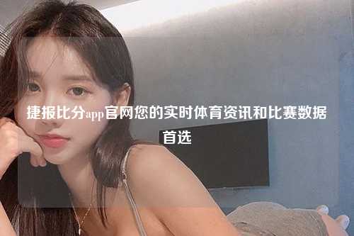 捷报比分app官网您的实时体育资讯和比赛数据首选
