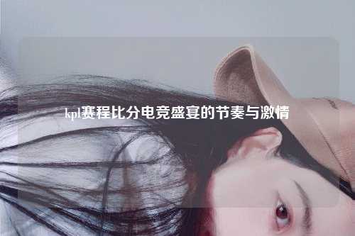 kpl赛程比分电竞盛宴的节奏与激情