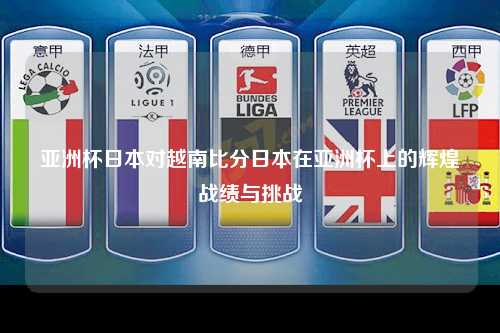 亚洲杯日本对越南比分日本在亚洲杯上的辉煌战绩与挑战