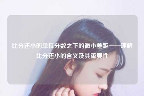 比分还小的单位分数之下的微小差距——理解比分还小的含义及其重要性